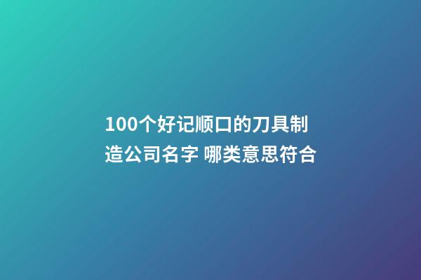 100个好记顺口的刀具制造公司名字 哪类意思符合